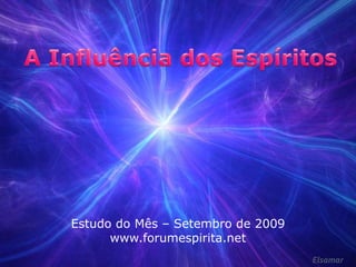 A Influência dos Espíritos Estudo do Mês – Setembro de 2009 www.forumespirita.net Elsamar 