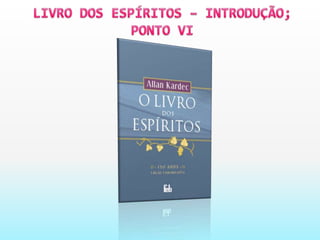 LIVRO DOS ESPÍRITOS – INTRODUÇÃO; PONTO VI