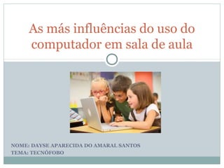 NOME: DAYSE APARECIDA DO AMARAL SANTOS
TEMA: TECNÓFOBO
As más influências do uso do
computador em sala de aula
 