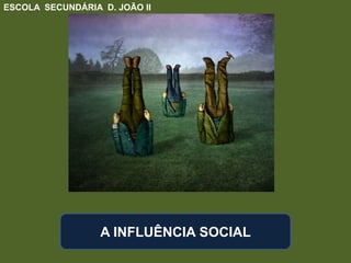A INFLUÊNCIA SOCIAL
ESCOLA SECUNDÁRIA D. JOÃO II
 