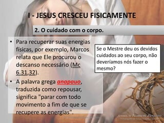 I - JESUS CRESCEU FISICAMENTE
Pr. Moisés Sampaio de Paula 16
2. O cuidado com o corpo.
• Para recuperar suas energias
físicas, por exemplo, Marcos
relata que Ele procurou o
descanso necessário (Mc
6.31,32).
• A palavra grega anapauo,
traduzida como repousar,
significa "parar com todo
movimento a fim de que se
recupere as energias".
Se o Mestre deu os devidos
cuidados ao seu corpo, não
deveríamos nós fazer o
mesmo?
 