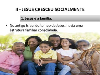 II - JESUS CRESCEU SOCIALMENTE
• No antigo Israel do tempo de Jesus, havia uma
estrutura familiar consolidada.
Pr. Moisés Sampaio de Paula 22
1. Jesus e a família.
 