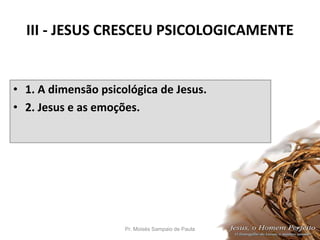 III - JESUS CRESCEU PSICOLOGICAMENTE
• 1. A dimensão psicológica de Jesus.
• 2. Jesus e as emoções.
Pr. Moisés Sampaio de Paula 31
 