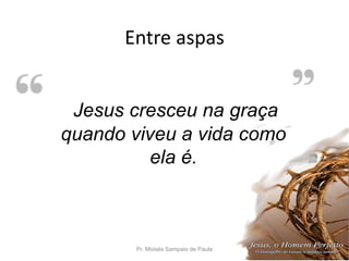 Entre aspas
Pr. Moisés Sampaio de Paula 39
Jesus cresceu na graça
quando viveu a vida como
ela é.
 