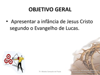 OBJETIVO GERAL
• Apresentar a infância de Jesus Cristo
segundo o Evangelho de Lucas.
Pr. Moisés Sampaio de Paula 4
 