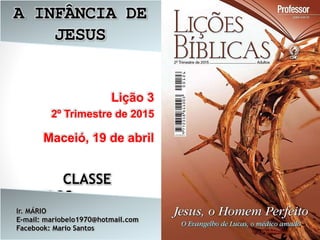 A INFÂNCIA DE
JESUS
Lição 3
2º Trimestre de 2015
Maceió, 19 de abril
CLASSE
OBREIROS
Ir. MÁRIO
E-mail: mariobelo1970@hotmail.com
Facebook: Mario Santos
 