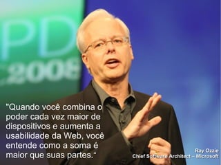 "Quando você combina o
poder cada vez maior de
dispositivos e aumenta a
usabilidade da Web, você
entende como a soma é                                Ray Ozzie
maior que suas partes.“    Chief Software Architect – Microsoft
 