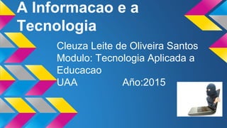 A Informacao e a
Tecnologia
Cleuza Leite de Oliveira Santos
Modulo: Tecnologia Aplicada a
Educacao
UAA Año:2015
 