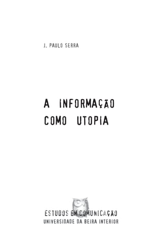 3
J. PAULO SERRA
A INFORMAÇÃO
COMO UTOPIA
UNIVERSIDADE DA BEIRA INTERIOR
 