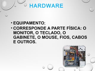 HARDWARE
• EQUIPAMENTO;
• CORRESPONDE A PARTE FÍSICA: O
MONITOR, O TECLADO, O
GABINETE, O MOUSE, FIOS, CABOS
E OUTROS.
 
 
 