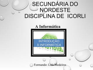 SECUNDÁRIA DO
NORDESTE
DISCIPLINA DE ICORLI
A Informática
Formando: Luis Medeiros
 