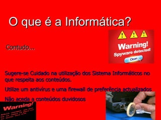 O que é a Informática? Sugere-se Cuidado na utilização dos Sistema Informáticos no que respeita aos conteúdos. Utilize um antivírus e uma firewall de preferência actualizados Não aceda a conteúdos duvidosos Contudo... 