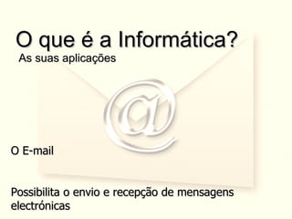 O que é a Informática?  As suas aplicações O E-mail Possibilita o envio e recepção de mensagens electrónicas 