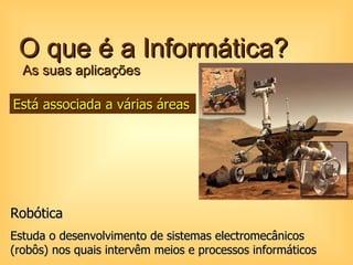 O que é a Informática?  As suas aplicações Robótica Estuda o desenvolvimento de sistemas electromecânicos (robôs) nos quais intervêm meios e processos informáticos   Está associada a várias áreas 