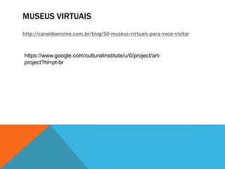 MUSEUS VIRTUAIS
http://canaldoensino.com.br/blog/50-museus-virtuais-para-voce-visitar
https://www.google.com/culturalinstitute/u/0/project/art-
project?hl=pt-br
 