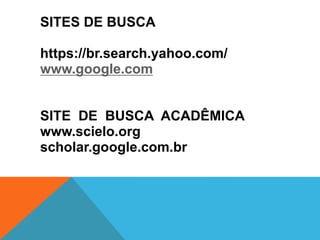 SITES DE BUSCA
https://br.search.yahoo.com/
www.google.com
SITE DE BUSCA ACADÊMICA
www.scielo.org
scholar.google.com.br
 