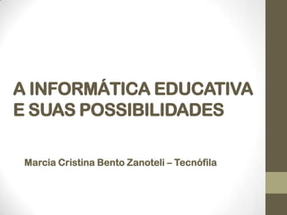 A INFORMÁTICA EDUCATIVA
E SUAS POSSIBILIDADES
Marcia Cristina Bento Zanoteli – Tecnófila
 
