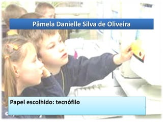 Papel escolhido: tecnófilo
Pâmela Danielle Silva de Oliveira
 