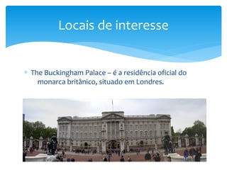 Locais de interesse
∗ The Buckingham Palace – é a residência oficial do
monarca britânico, situado em Londres.
 