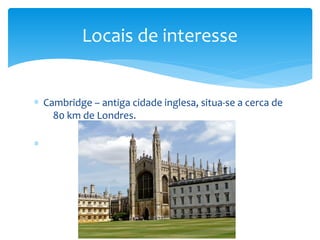 ∗ Cambridge – antiga cidade inglesa, situa-se a cerca de
80 km de Londres.
∗
Locais de interesse
 