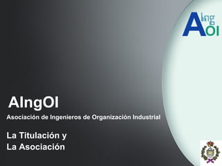 AIngOI
Asociación de Ingenieros de Organización Industrial
La Titulación y
La Asociación
 