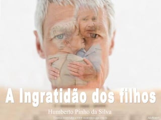 A Ingratidão dos filhos Humberto Pinho da Silva   