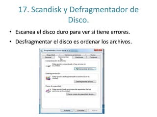 17. Scandisk y Defragmentador de 
Disco. 
• Escanea el disco duro para ver si tiene errores. 
• Desfragmentar el disco es ordenar los archivos. 
 