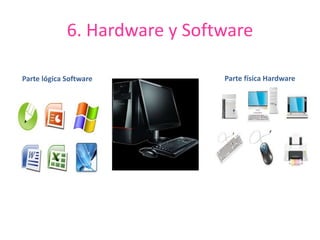 6. Hardware y Software 
Parte lógica Software Parte física Hardware 
 