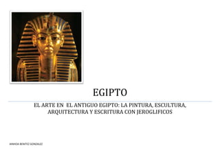 EGIPTO
EL ARTE EN EL ANTIGUO EGIPTO: LA PINTURA, ESCULTURA,
ARQUITECTURA Y ESCRITURA CON JEROGLIFICOS
AINHOA BENITEZ GONZALEZ
 