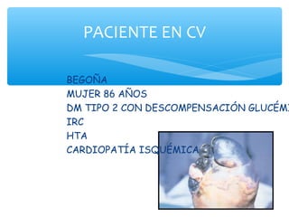 PACIENTE EN CV

BEGOÑA
MUJER 86 AÑOS
DM TIPO 2 CON DESCOMPENSACIÓN GLUCÉMI
IRC
HTA
CARDIOPATÍA ISQUÉMICA
 