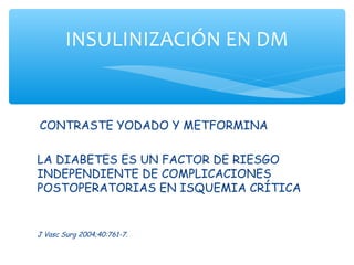 INSULINIZACIÓN EN DM


CONTRASTE YODADO Y METFORMINA

LA DIABETES ES UN FACTOR DE RIESGO
INDEPENDIENTE DE COMPLICACIONES
POSTOPERATORIAS EN ISQUEMIA CRÍTICA


J Vasc Surg 2004;40:761-7.
 