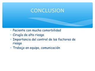 CONCLUSION


∗ Paciente con mucha comorbilidad
∗ Cirugía de alto riesgo
∗ Importancia del control de los factores de
  riesgo
∗ Trabajo en equipo, comunicación
 