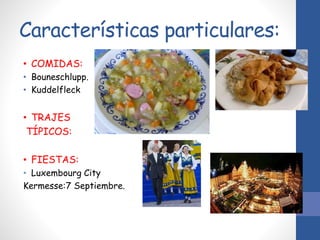 Características particulares:
• COMIDAS:
• Bouneschlupp.
• Kuddelfleck
• TRAJES
TÍPICOS:
• FIESTAS:
• Luxembourg City
Kermesse:7 Septiembre.
 