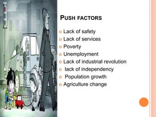 PUSH FACTORS
 Lack of safety
 Lack of services
 Poverty
 Unemployment
 Lack of industrial revolution
 lack of independency
 Population growth
 Agriculture change
 