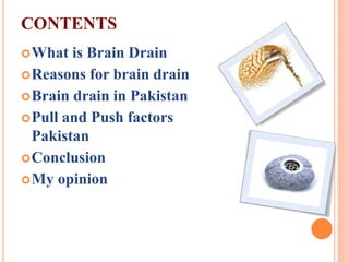 CONTENTS
What is Brain Drain
Reasons for brain drain
Brain drain in Pakistan
Pull and Push factors
Pakistan
Conclusion
My opinion
 