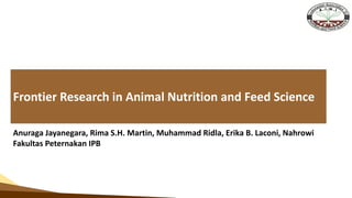 Frontier Research in Animal Nutrition and Feed Science
Anuraga Jayanegara, Rima S.H. Martin, Muhammad Ridla, Erika B. Laconi, Nahrowi
Fakultas Peternakan IPB
 