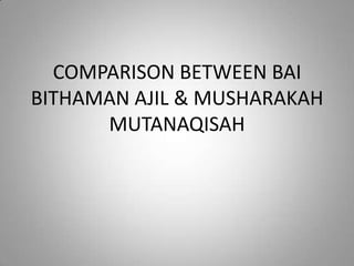COMPARISON BETWEEN BAI
BITHAMAN AJIL & MUSHARAKAH
MUTANAQISAH
 