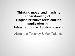 Thinking model and machine
understanding of
English primitive texts and it’s
application in
Infrastructure as Service domain.
Alexander Toschev & Max Talanov
 