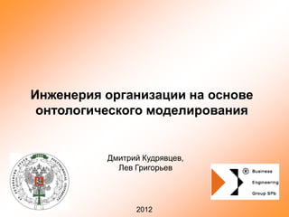 Инженерия организации на основе
онтологического моделирования
Дмитрий Кудрявцев,
Лев Григорьев
2012
 