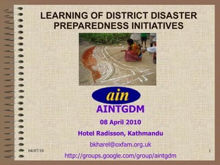 LEARNING OF DISTRICT DISASTER PREPAREDNESS INITIATIVES 04/07/10 AINTGDM 08 April 2010 Hotel Radisson, Kathmandu [email_address] http://groups.google.com/group/aintgdm 