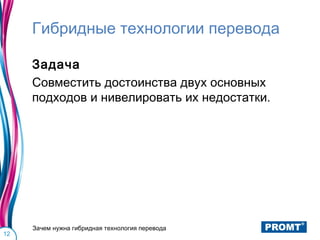 Гибридные технологии перевода

     Задача
     Совместить достоинства двух основных
     подходов и нивелировать их недостатки.




     Зачем нужна гибридная технология перевода
12
 