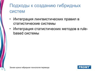 Подходы к созданию гибридных
     систем
     ‣ Интеграция лингвистических правил в
       статистические системы
     ‣ Интеграция статистических методов в rule-
       based системы




     Зачем нужна гибридная технология перевода
13
 