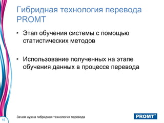 Гибридная технология перевода
     PROMT
     ‣ Этап обучения системы с помощью
       статистических методов

     ‣ Использование полученных на этапе
       обучения данных в процессе перевода




     Зачем нужна гибридная технология перевода
16
 