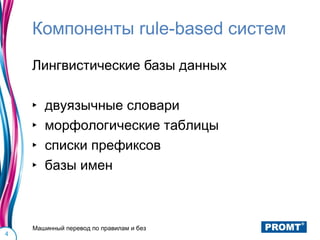 Компоненты rule-based систем
    Лингвистические базы данных

    ‣   двуязычные словари
    ‣   морфологические таблицы
    ‣   списки префиксов
    ‣   базы имен



    Машинный перевод по правилам и без
4
 