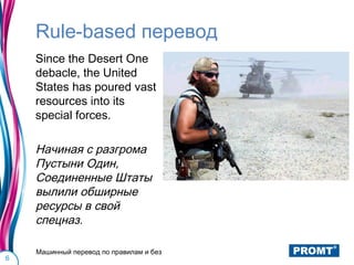 Rule-based перевод
    Since the Desert One
    debacle, the United
    States has poured vast
    resources into its
    special forces.

    Начиная с разгрома
    Пустыни Один,
    Соединенные Штаты
    вылили обширные
    ресурсы в свой
    спецназ.

    Машинный перевод по правилам и без
6
 