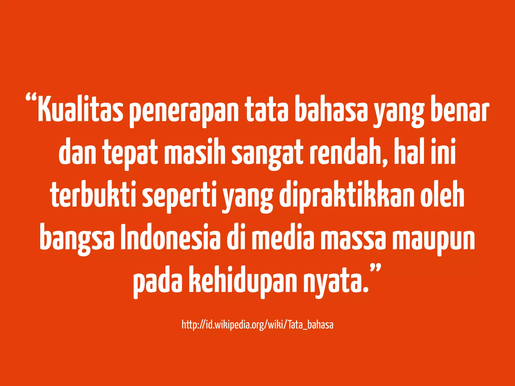 “Kualitas penerapan tata bahasa yang benar
   dan tepat masih sangat rendah, hal ini
  terbukti seperti yang dipraktikkan oleh
 bangsa Indonesia di media massa maupun
          pada kehidupan nyata.”
              http://id.wikipedia.org/wiki/Tata_bahasa
 
