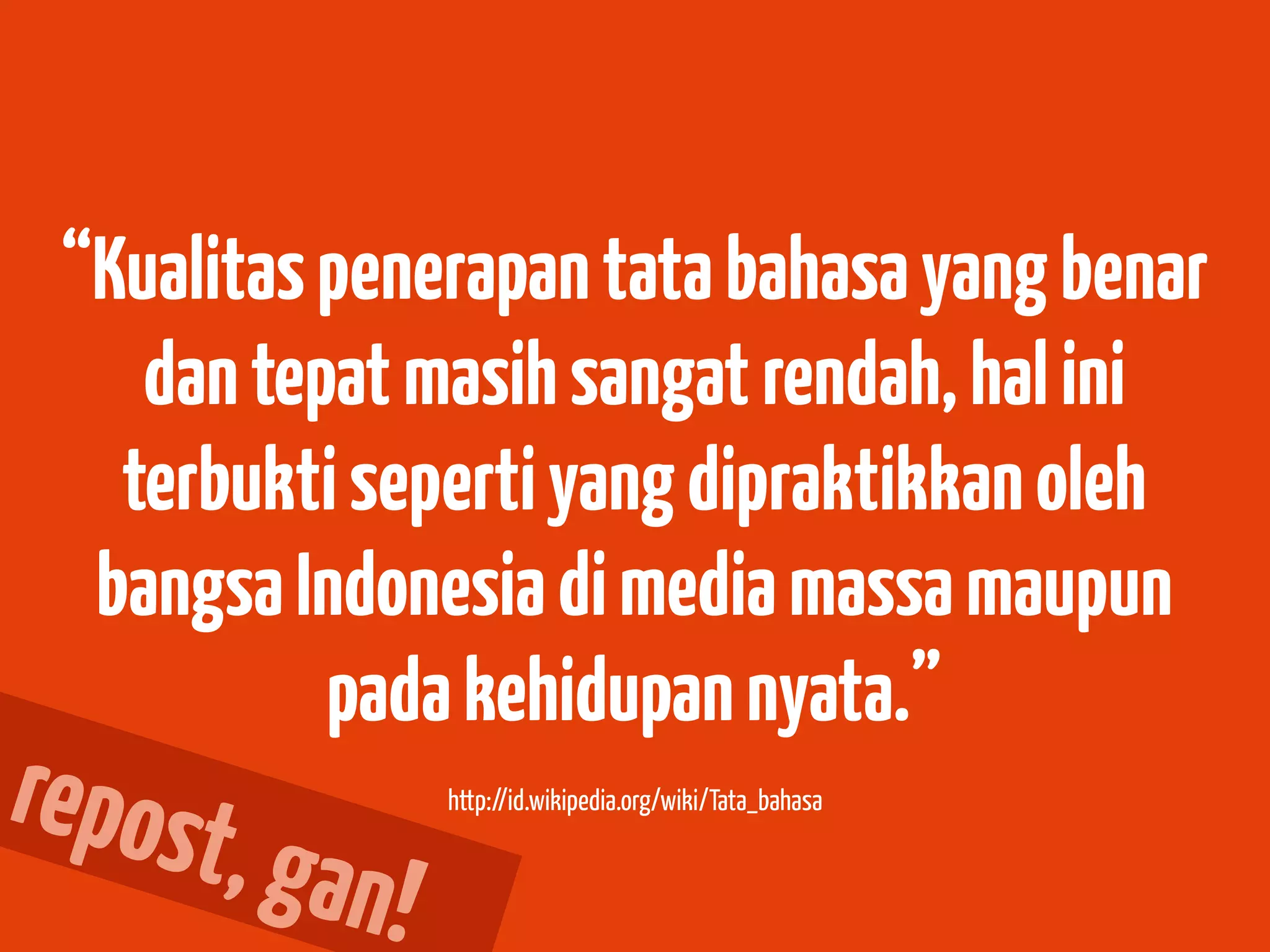 “Kualitas penerapan tata bahasa yang benar
    dan tepat masih sangat rendah, hal ini
   terbukti seperti yang dipraktikkan oleh
  bangsa Indonesia di media massa maupun
           pada kehidupan nyata.”
repost
         , gan!
                  http://id.wikipedia.org/wiki/Tata_bahasa
 