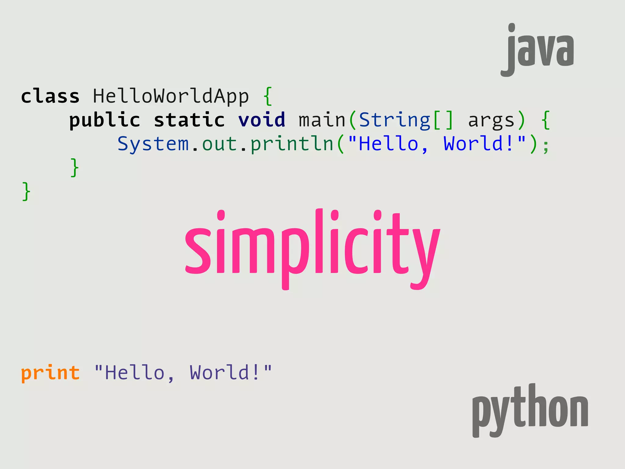 java
class HelloWorldApp {
    public static void main(String[] args) {
        System.out.println("Hello, World!");
    }
}


             simplicity
print "Hello, World!"

                                     python
 