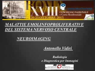 MALATTIE EMOLINFOPROLIFERATIVE
DEL SISTEMA NERVOSO CENTRALE
NEUROIMAGING
Antonello Vidiri
Radiologia
e Diagnostica per Immagini

 