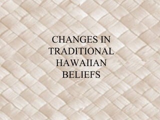 CHANGES IN
TRADITIONAL
HAWAIIAN
BELIEFS
 